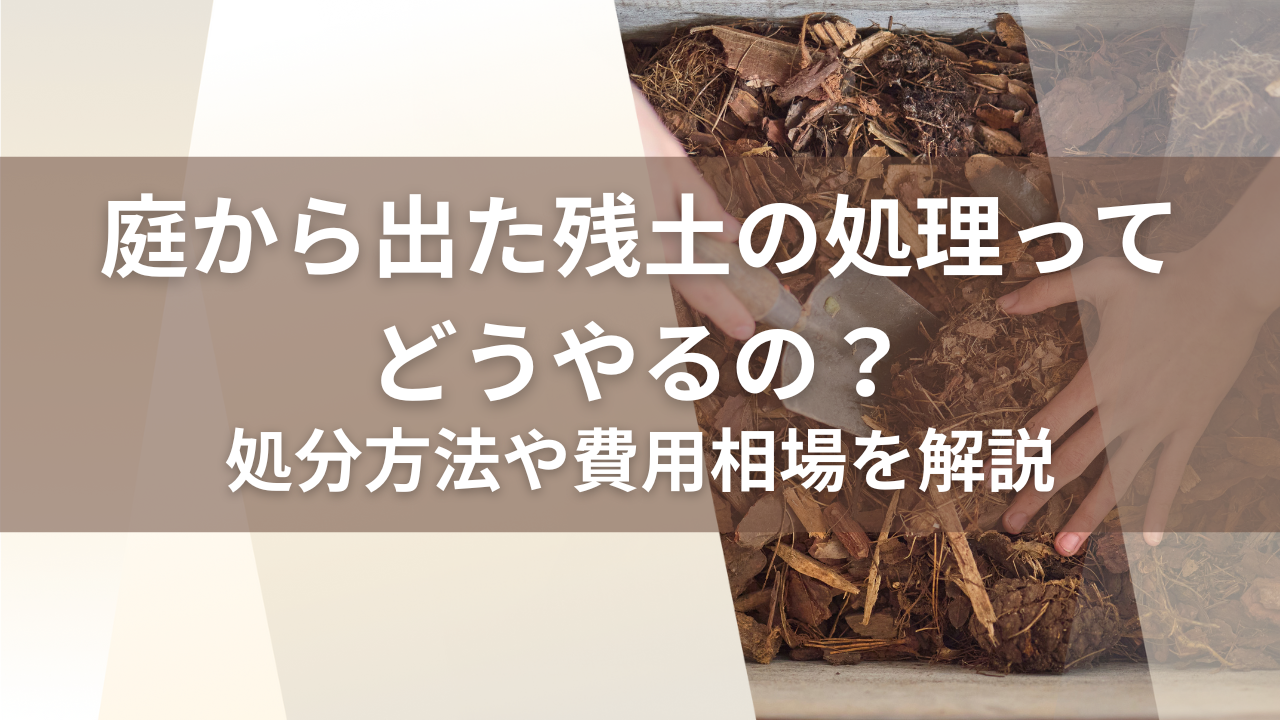 庭から出た残土の処理ってどうやるの？処分方法や費用相場を解説_毛受建材四季辺